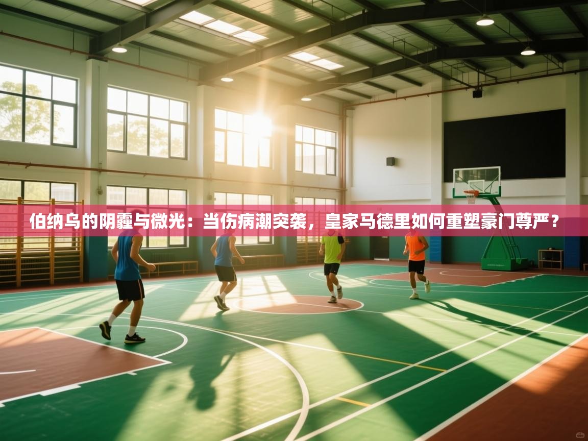 伯纳乌的阴霾与微光：当伤病潮突袭，皇家马德里如何重塑豪门尊严？