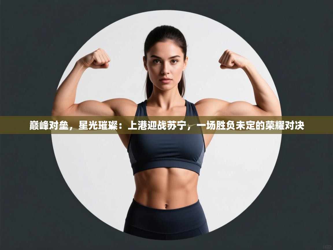 巅峰对垒，星光璀璨：上港迎战苏宁，一场胜负未定的荣耀对决  第2张