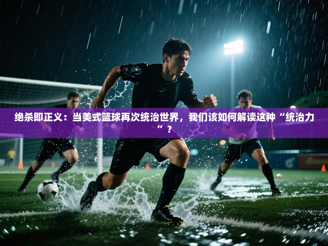 绝杀即正义：当美式篮球再次统治世界，我们该如何解读这种“统治力”？