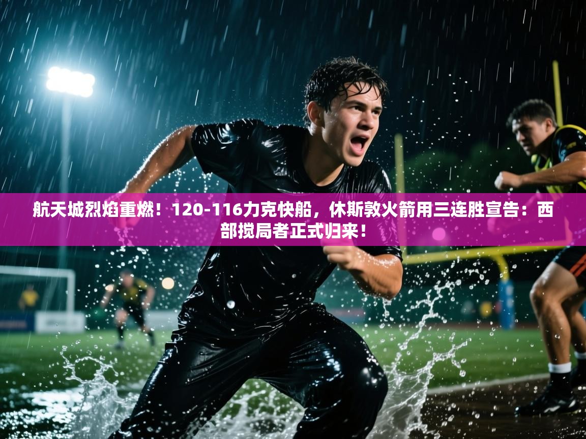 航天城烈焰重燃！120-116力克快船，休斯敦火箭用三连胜宣告：西部搅局者正式归来！  第1张