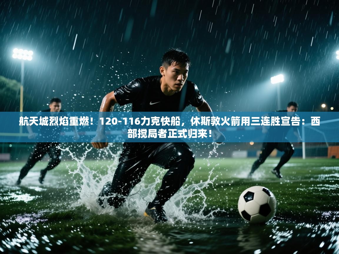 航天城烈焰重燃！120-116力克快船，休斯敦火箭用三连胜宣告：西部搅局者正式归来！  第2张