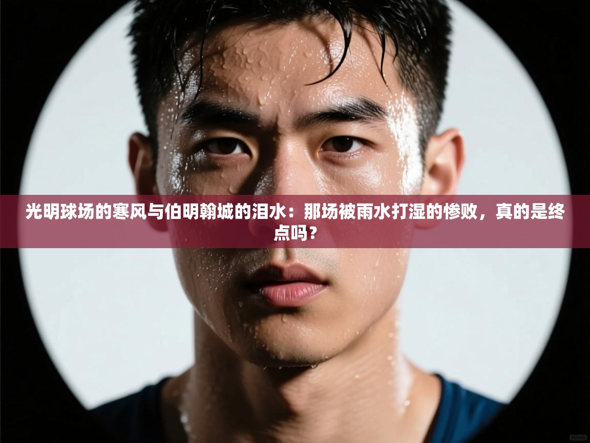 光明球场的寒风与伯明翰城的泪水：那场被雨水打湿的惨败，真的是终点吗？
