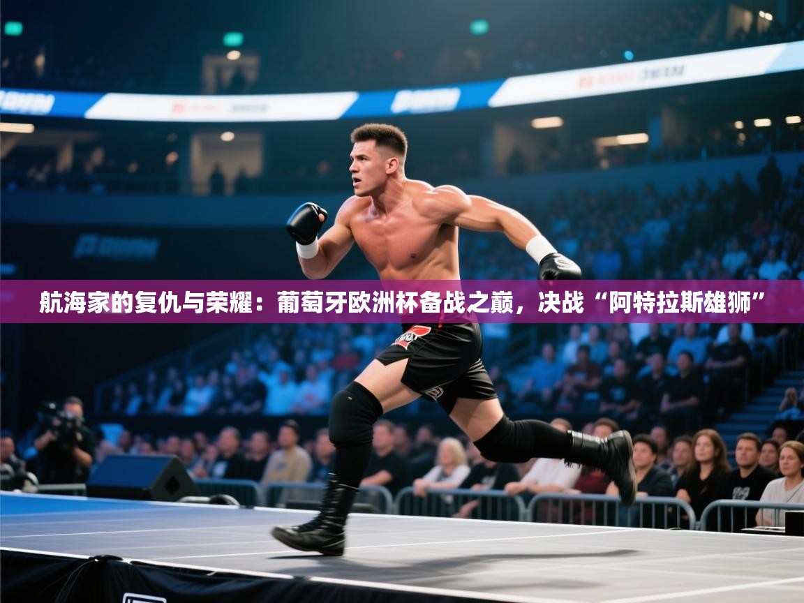 航海家的复仇与荣耀：葡萄牙欧洲杯备战之巅，决战“阿特拉斯雄狮”  第1张