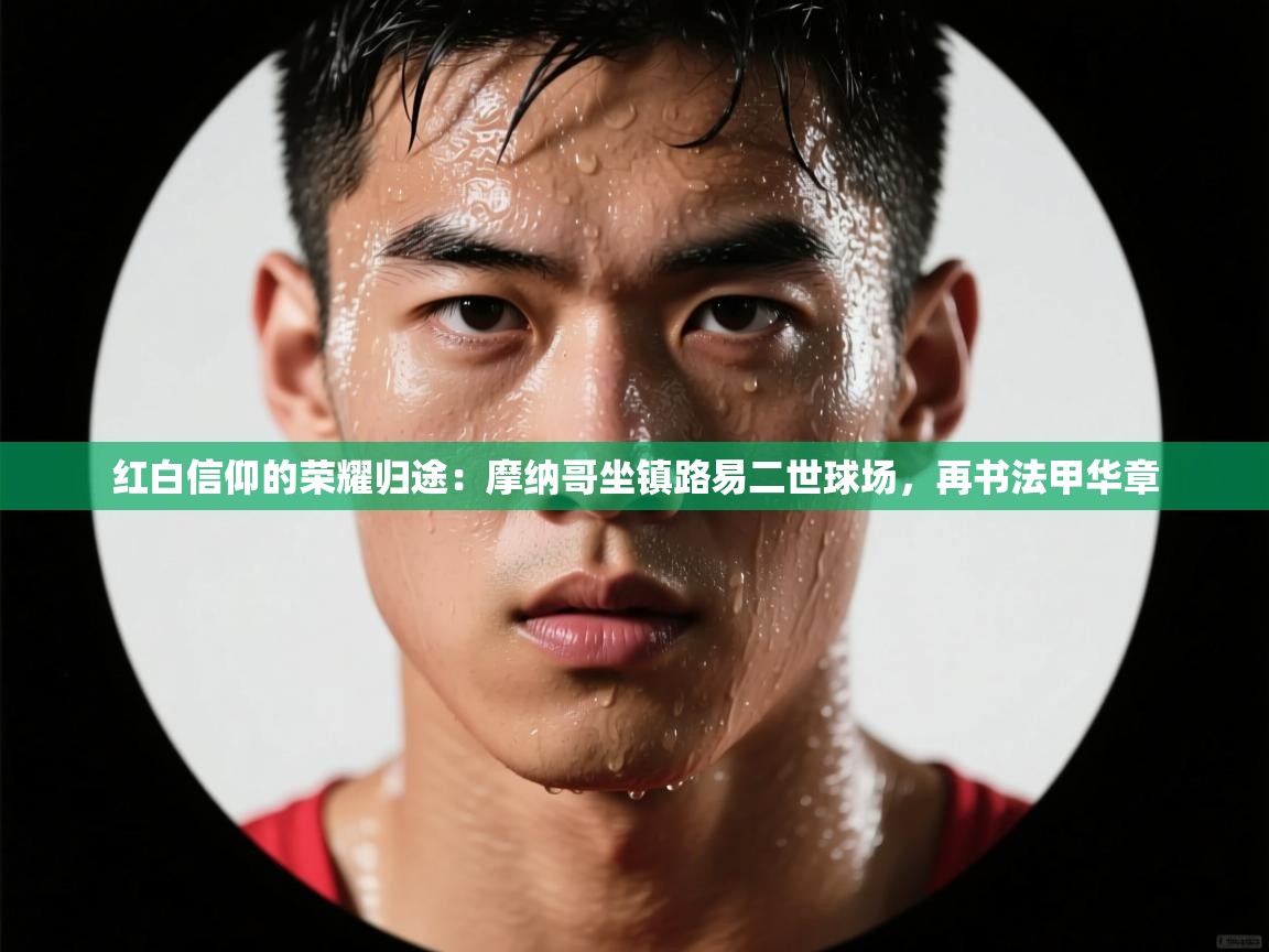 红白信仰的荣耀归途：摩纳哥坐镇路易二世球场，再书法甲华章  第2张