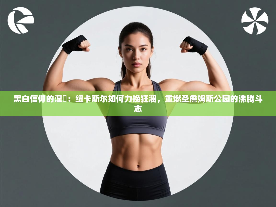 黑白信仰的涅槃:纽卡斯尔如何力挽狂澜,重燃圣詹姆斯公园的沸腾斗志 第1张