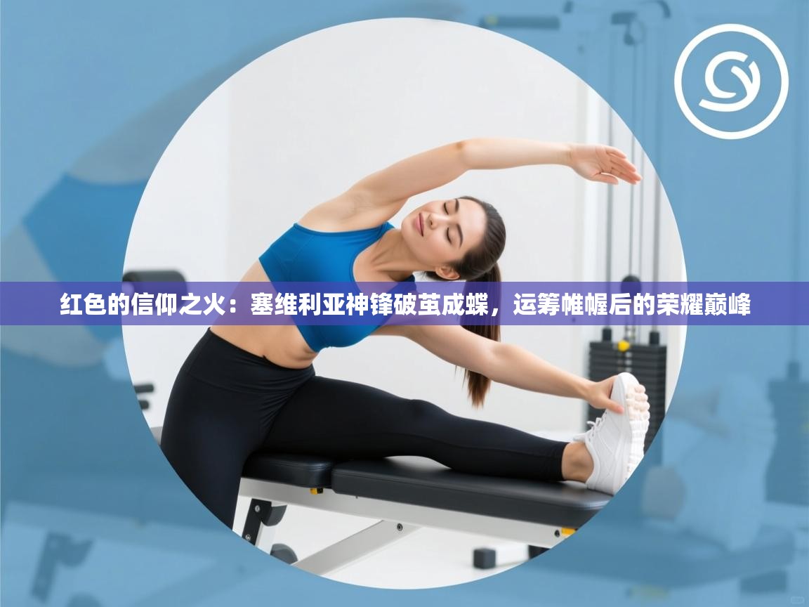 红色的信仰之火：塞维利亚神锋破茧成蝶，运筹帷幄后的荣耀巅峰  第1张