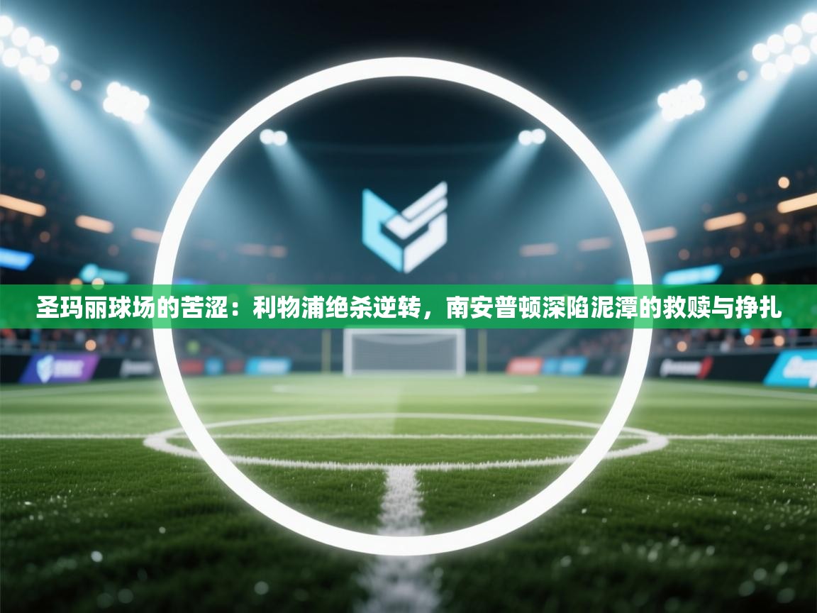 圣玛丽球场的苦涩:利物浦绝杀逆转,南安普顿深陷泥潭的救赎与挣扎 第1张