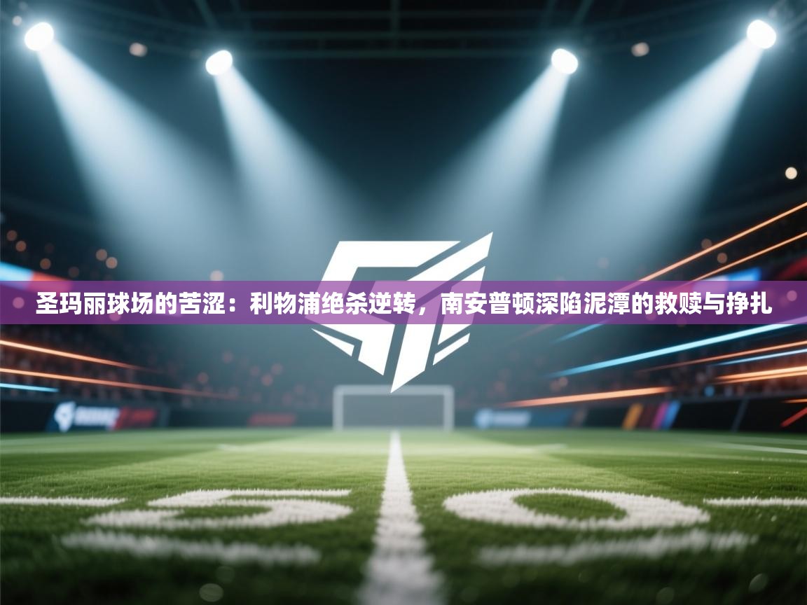 圣玛丽球场的苦涩:利物浦绝杀逆转,南安普顿深陷泥潭的救赎与挣扎 第2张