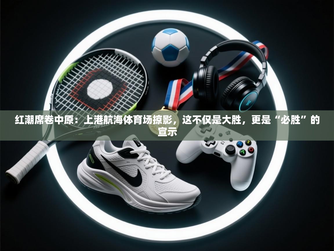 红潮席卷中原:上港航海体育场掠影,这不仅是大胜,更是“必胜”的宣示 第2张