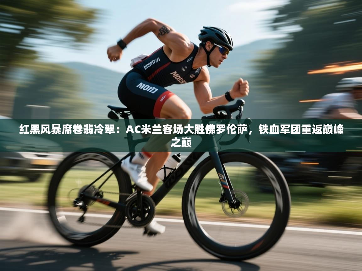 红黑风暴席卷翡冷翠：AC米兰客场大胜佛罗伦萨，铁血军团重返巅峰之巅