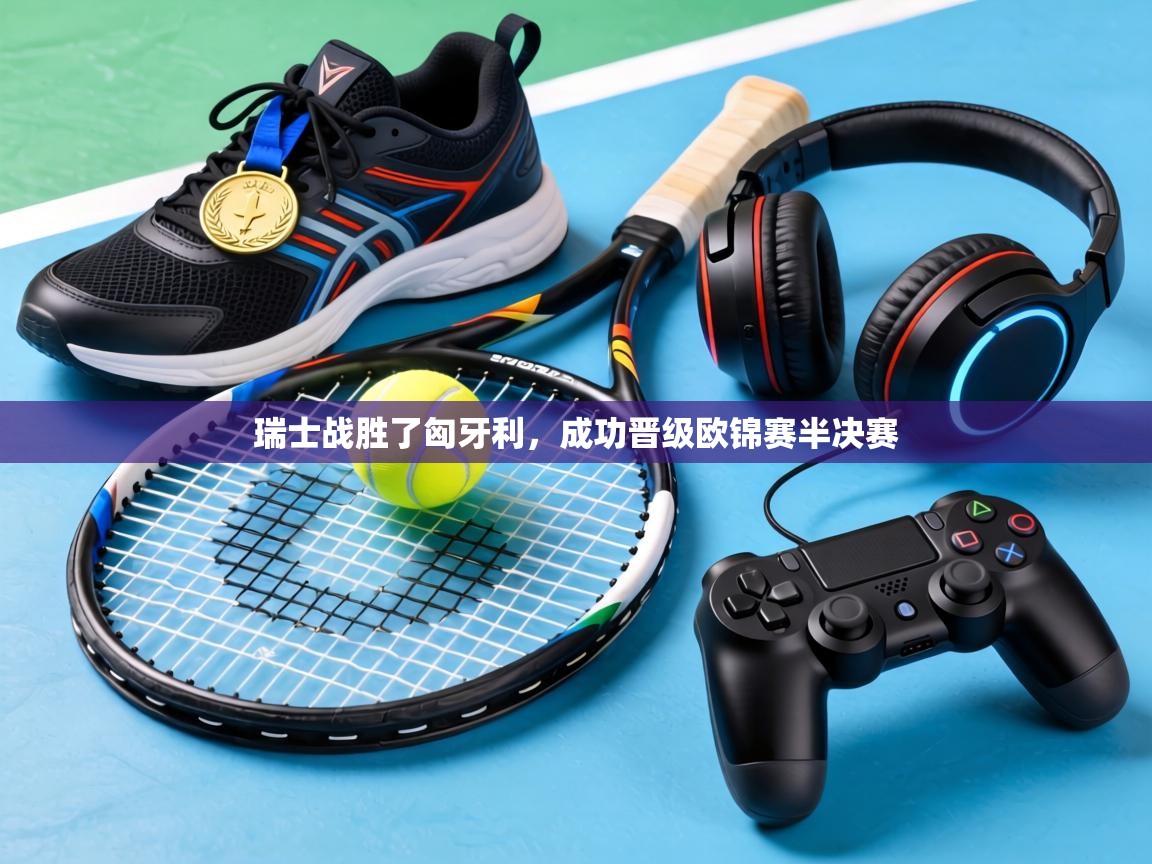 瑞士战胜了匈牙利,成功晋级欧锦赛半决赛 第2张